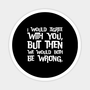 I would agree with you, but then we would both be wrong Magnet